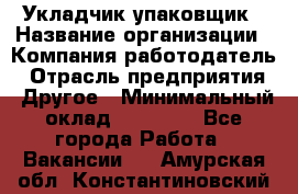 Укладчик-упаковщик › Название организации ­ Компания-работодатель › Отрасль предприятия ­ Другое › Минимальный оклад ­ 18 000 - Все города Работа » Вакансии   . Амурская обл.,Константиновский р-н